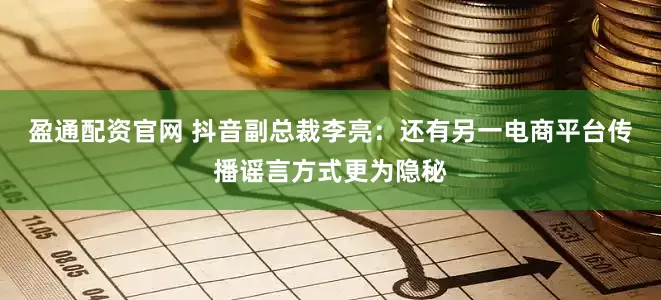 盈通配资官网 抖音副总裁李亮：还有另一电商平台传播谣言方式更为隐秘