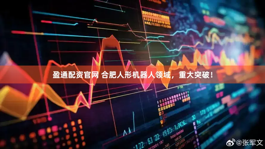 盈通配资官网 合肥人形机器人领域，重大突破！