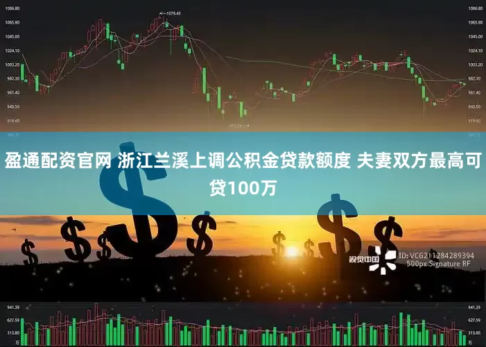 盈通配资官网 浙江兰溪上调公积金贷款额度 夫妻双方最高可贷100万