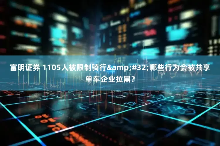 富明证券 1105人被限制骑行&#32;哪些行为会被共享单车企业拉黑？