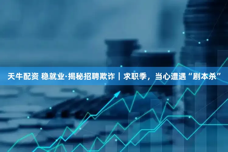 天牛配资 稳就业·揭秘招聘欺诈｜求职季，当心遭遇“剧本杀”