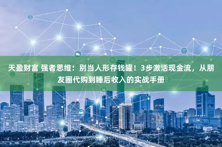 天盈财富 强者思维：别当人形存钱罐！3步激活现金流，从朋友圈代购到睡后收入的实战手册