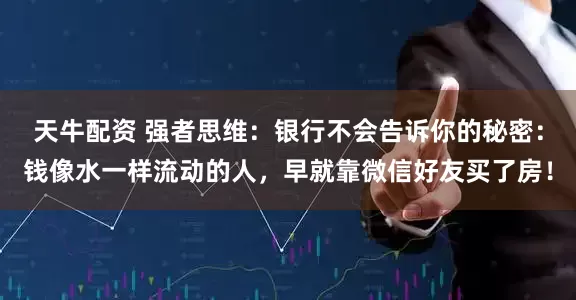 天牛配资 强者思维：银行不会告诉你的秘密：钱像水一样流动的人，早就靠微信好友买了房！