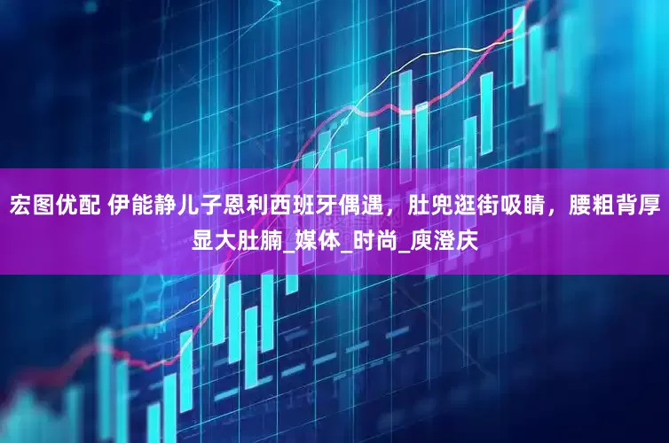 宏图优配 伊能静儿子恩利西班牙偶遇，肚兜逛街吸睛，腰粗背厚显大肚腩_媒体_时尚_庾澄庆