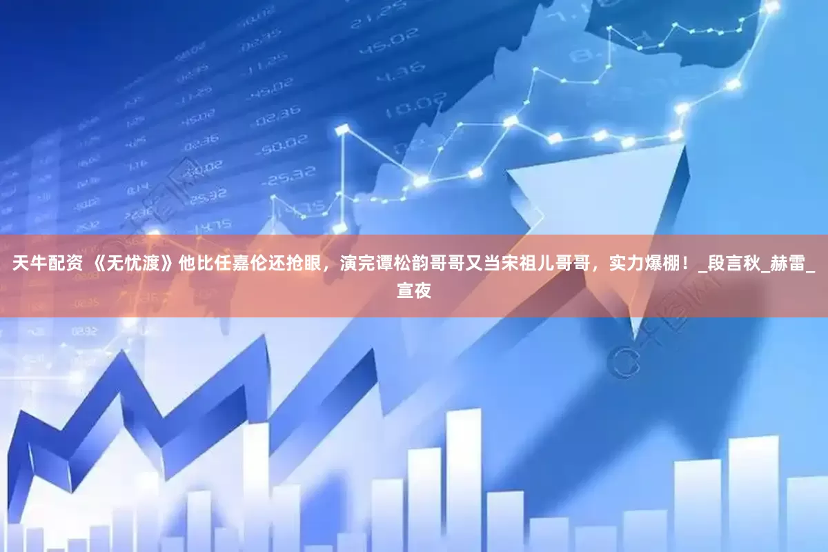天牛配资 《无忧渡》他比任嘉伦还抢眼，演完谭松韵哥哥又当宋祖儿哥哥，实力爆棚！_段言秋_赫雷_宣夜
