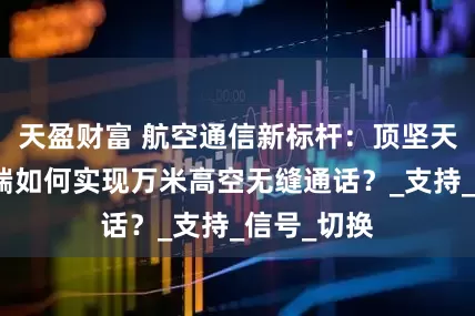 天盈财富 航空通信新标杆：顶坚天通卫星终端如何实现万米高空无缝通话？_支持_信号_切换