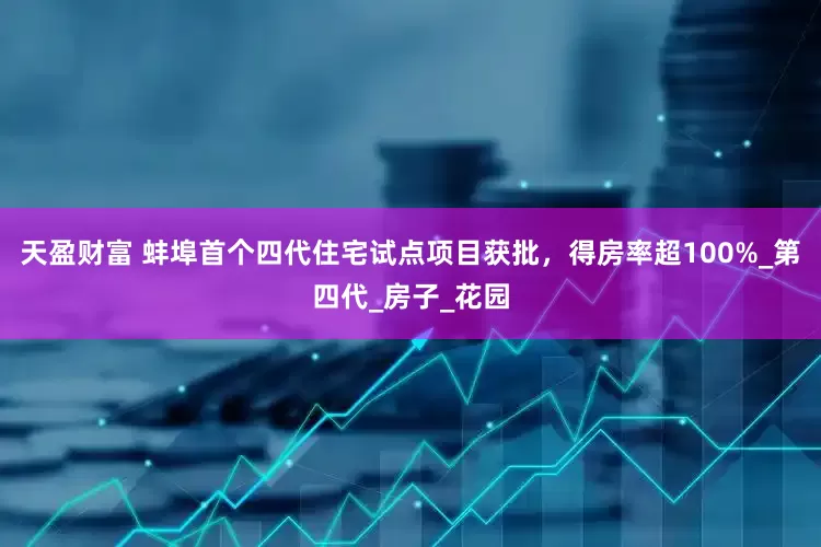 天盈财富 蚌埠首个四代住宅试点项目获批，得房率超100%_第四代_房子_花园