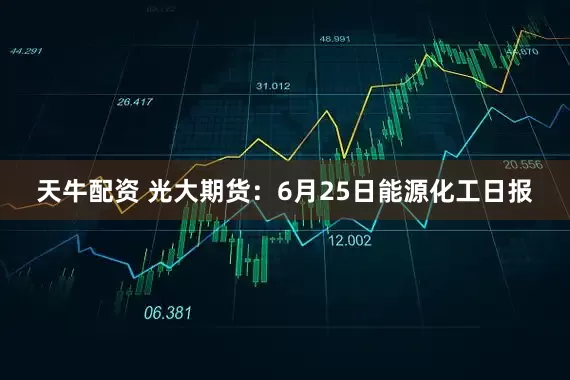 天牛配资 光大期货：6月25日能源化工日报