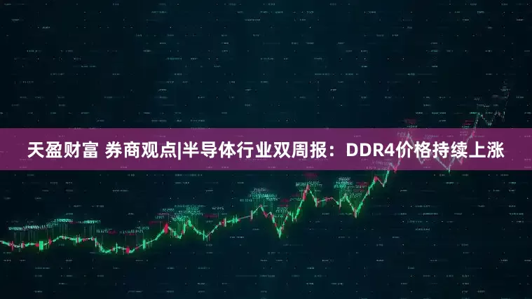 天盈财富 券商观点|半导体行业双周报：DDR4价格持续上涨
