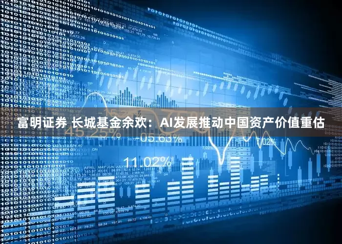 富明证券 长城基金余欢：AI发展推动中国资产价值重估