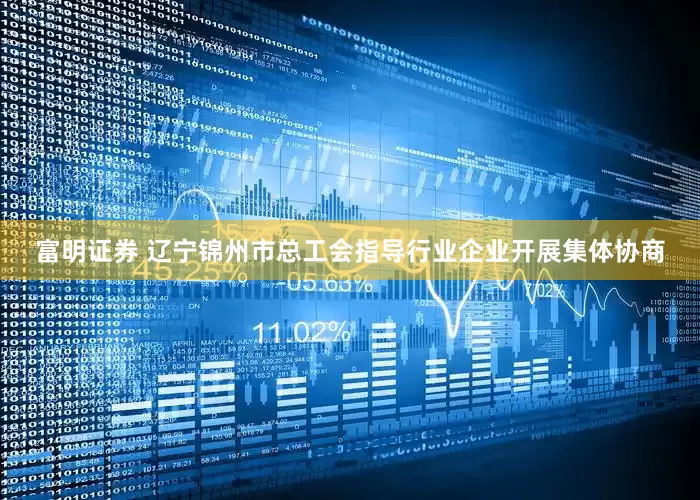 富明证券 辽宁锦州市总工会指导行业企业开展集体协商