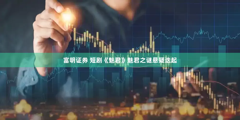富明证券 短剧《魅君》魅君之谜悬疑迭起