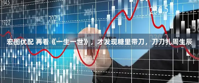 宏图优配 再看《一生一世》，才发现糖里带刀，刀刀扎周生辰