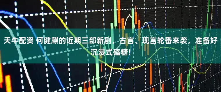 天牛配资 何健麒的近期三部新剧，古言、现言轮番来袭，准备好沉浸式磕糖!