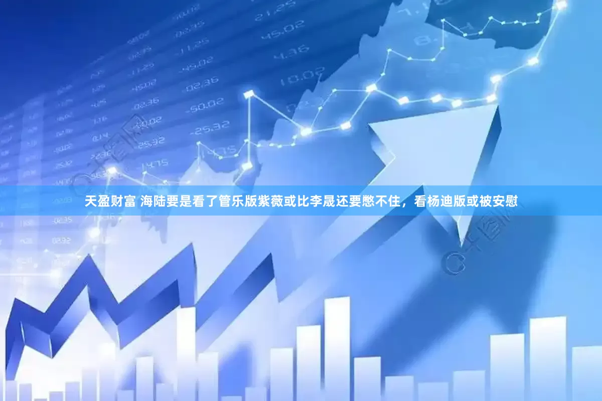 天盈财富 海陆要是看了管乐版紫薇或比李晟还要憋不住，看杨迪版或被安慰