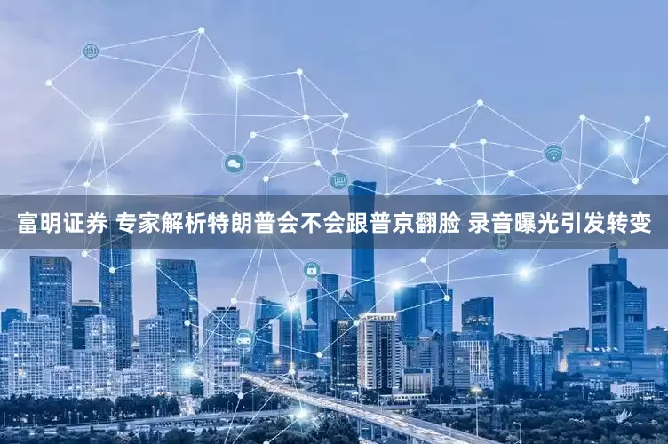 富明证券 专家解析特朗普会不会跟普京翻脸 录音曝光引发转变