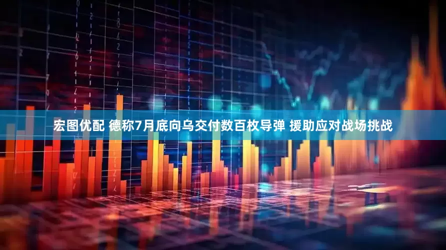 宏图优配 德称7月底向乌交付数百枚导弹 援助应对战场挑战