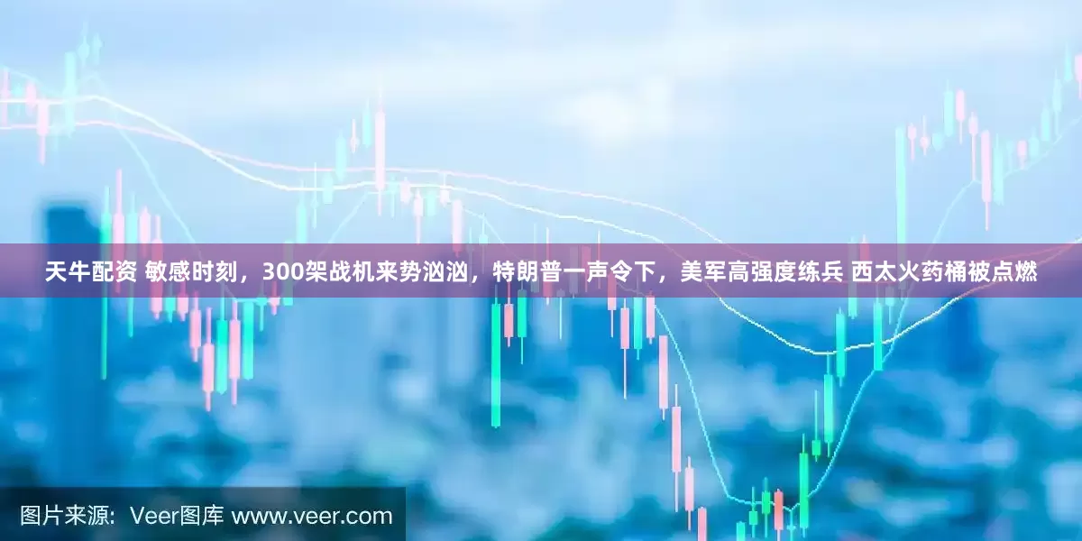天牛配资 敏感时刻，300架战机来势汹汹，特朗普一声令下，美军高强度练兵 西太火药桶被点燃
