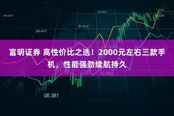 富明证券 高性价比之选！2000元左右三款手机，性能强劲续航持久