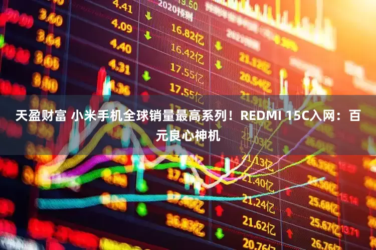 天盈财富 小米手机全球销量最高系列！REDMI 15C入网：百元良心神机