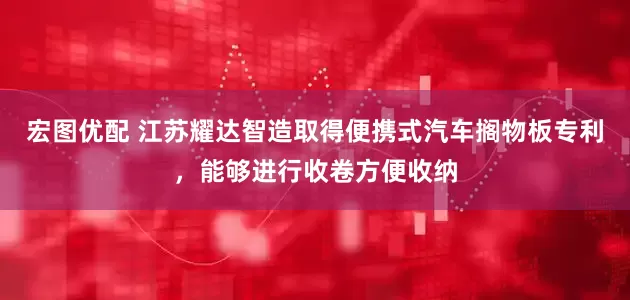 宏图优配 江苏耀达智造取得便携式汽车搁物板专利，能够进行收卷方便收纳