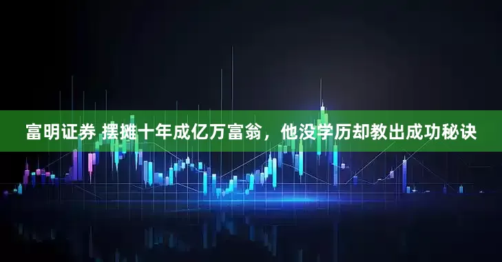 富明证券 摆摊十年成亿万富翁，他没学历却教出成功秘诀