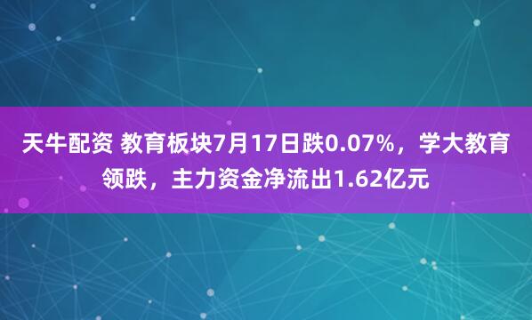 天牛配资 教育板块7月17日跌0.07%，学大教育领跌，主力资金净流出1.62亿元