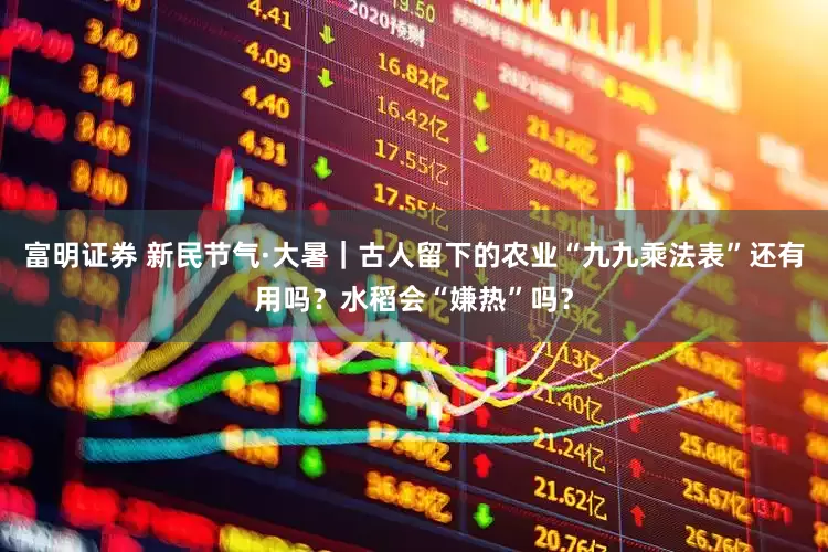 富明证券 新民节气·大暑｜古人留下的农业“九九乘法表”还有用吗？水稻会“嫌热”吗？