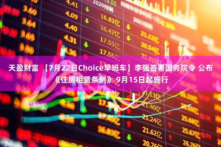 天盈财富 【7月22日Choice早班车】李强签署国务院令 公布《住房租赁条例》 9月15日起施行