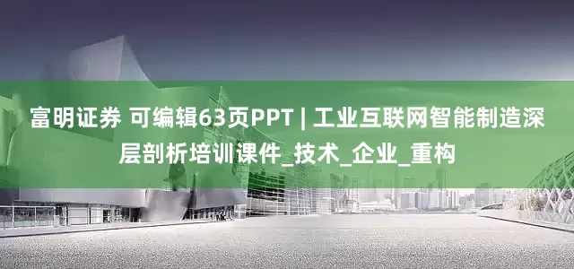 富明证券 可编辑63页PPT | 工业互联网智能制造深层剖析培训课件_技术_企业_重构