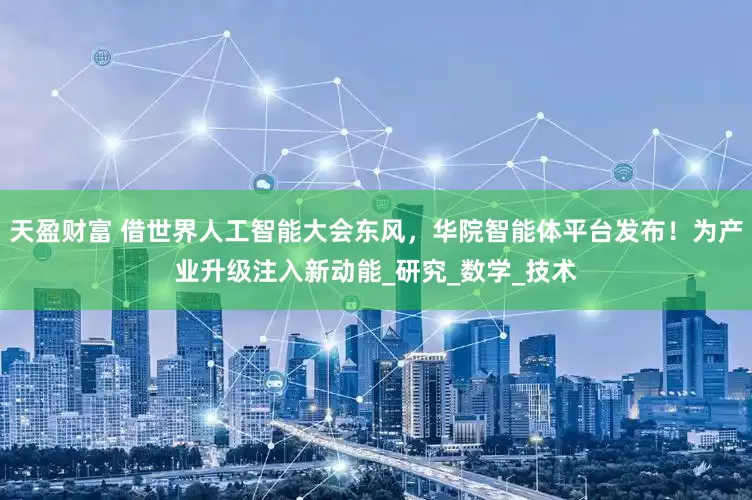 天盈财富 借世界人工智能大会东风，华院智能体平台发布！为产业升级注入新动能_研究_数学_技术