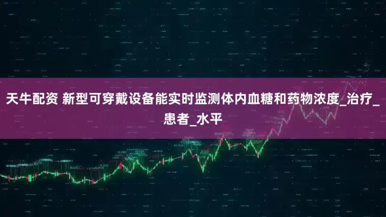 天牛配资 新型可穿戴设备能实时监测体内血糖和药物浓度_治疗_患者_水平