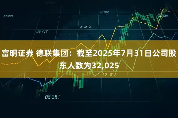 富明证券 德联集团：截至2025年7月31日公司股东人数为32,025