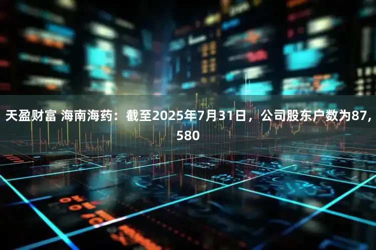 天盈财富 海南海药：截至2025年7月31日，公司股东户数为87,580