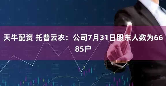 天牛配资 托普云农：公司7月31日股东人数为6685户